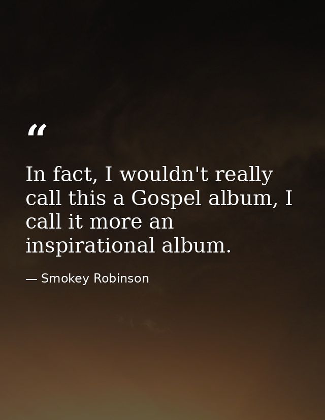 In fact, I wouldn't really call this a Gospel album, I call it more an inspirational album. — Smokey Robinson