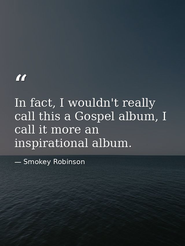 In fact, I wouldn't really call this a Gospel album, I call it more an inspirational album. — Smokey Robinson
