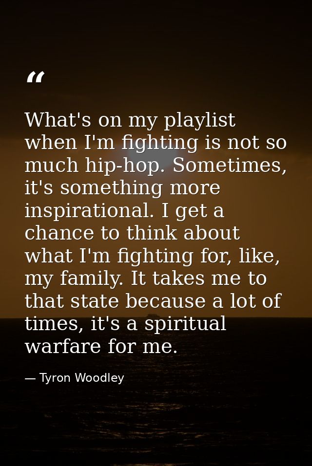 What's on my playlist when I'm fighting is not so much hip-hop. Sometimes, it's something more inspirational. I get a ch — Tyron Woodley