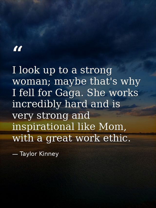 I look up to a strong woman; maybe that's why I fell for Gaga. She works incredibly hard and is very strong and inspirat — Taylor Kinney