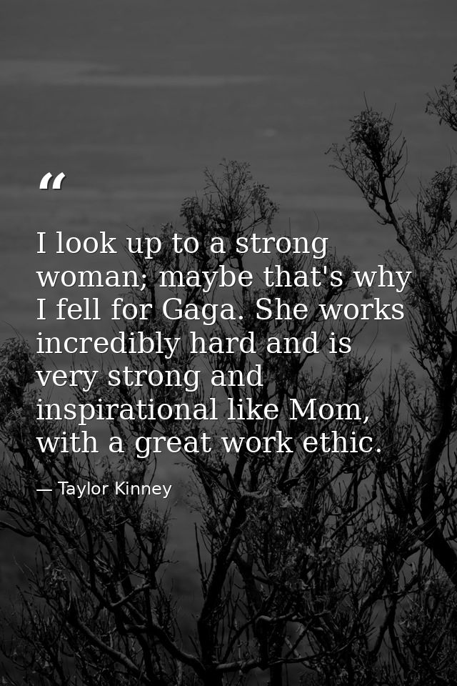 I look up to a strong woman; maybe that's why I fell for Gaga. She works incredibly hard and is very strong and inspirat — Taylor Kinney