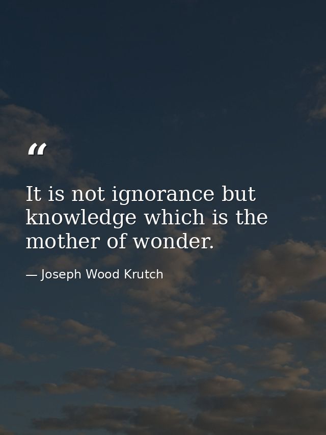 It is not ignorance but knowledge which is the mother of wonder. — Joseph Wood Krutch