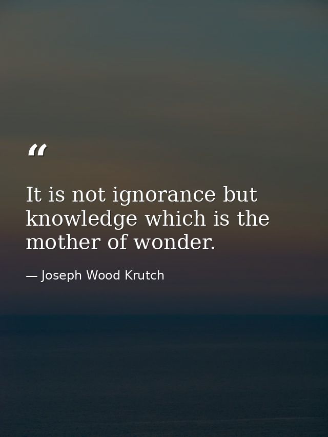 It is not ignorance but knowledge which is the mother of wonder. — Joseph Wood Krutch