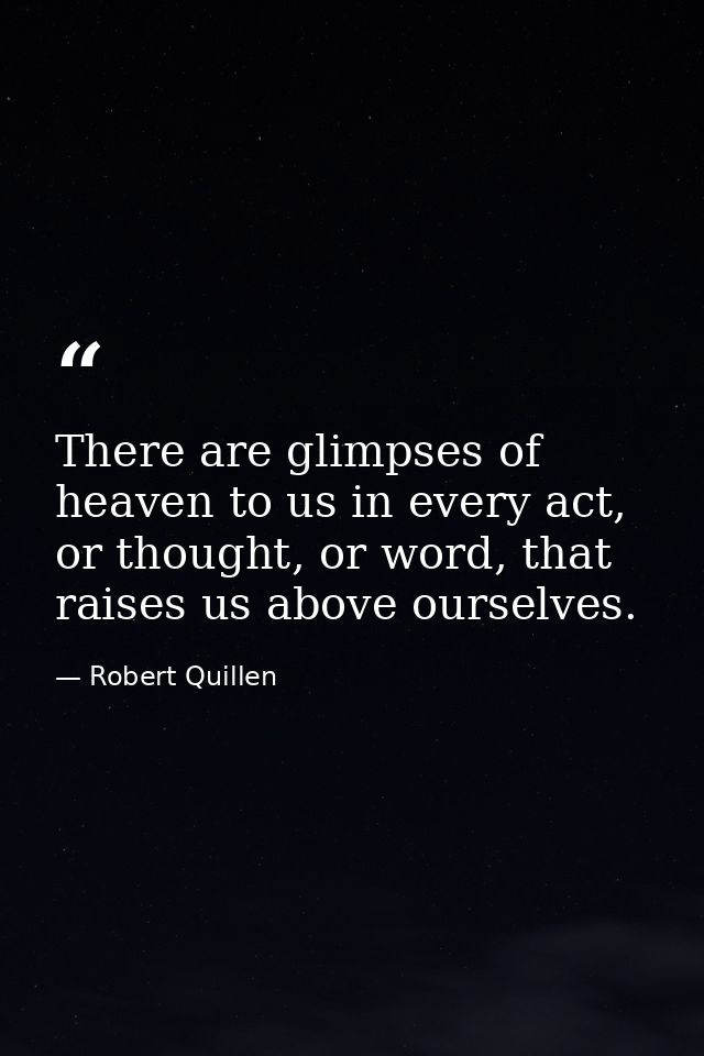 There are glimpses of heaven to us in every act, or thought, or word, that raises us above ourselves. — Robert Quillen