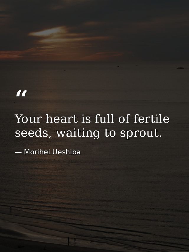 Your heart is full of fertile seeds, waiting to sprout. — Morihei Ueshiba