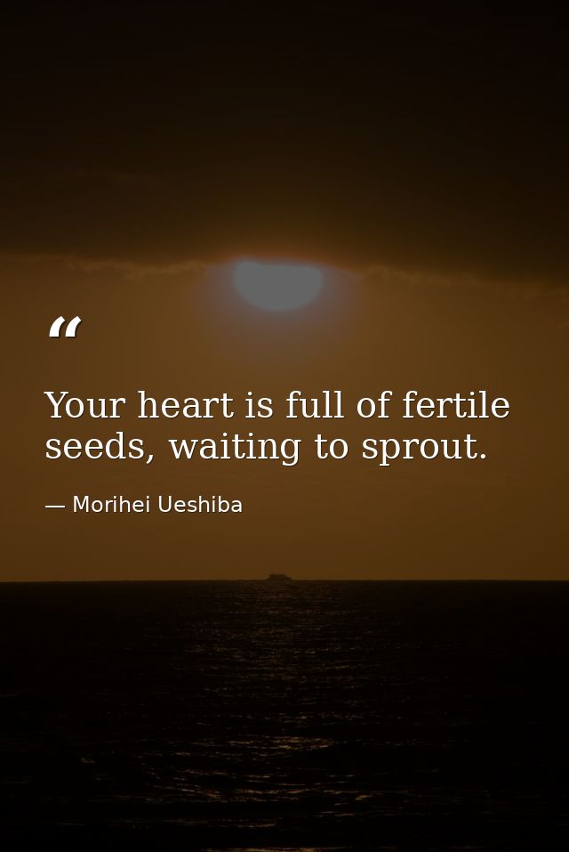 Your heart is full of fertile seeds, waiting to sprout. — Morihei Ueshiba