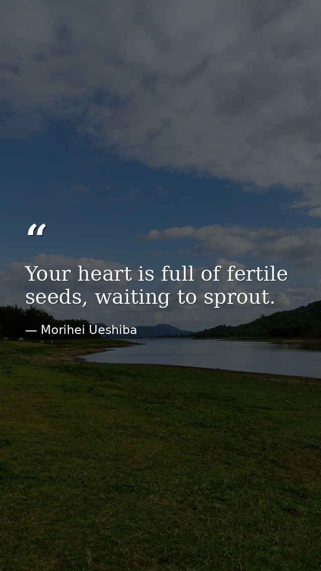 Your heart is full of fertile seeds, waiting to sprout. — Morihei Ueshiba