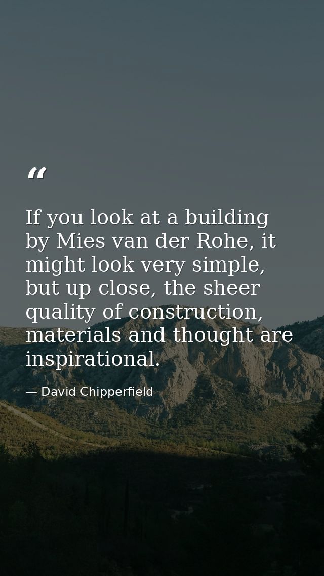 If you look at a building by Mies van der Rohe, it might look very simple, but up close, the sheer quality of constructi — David Chipperfield