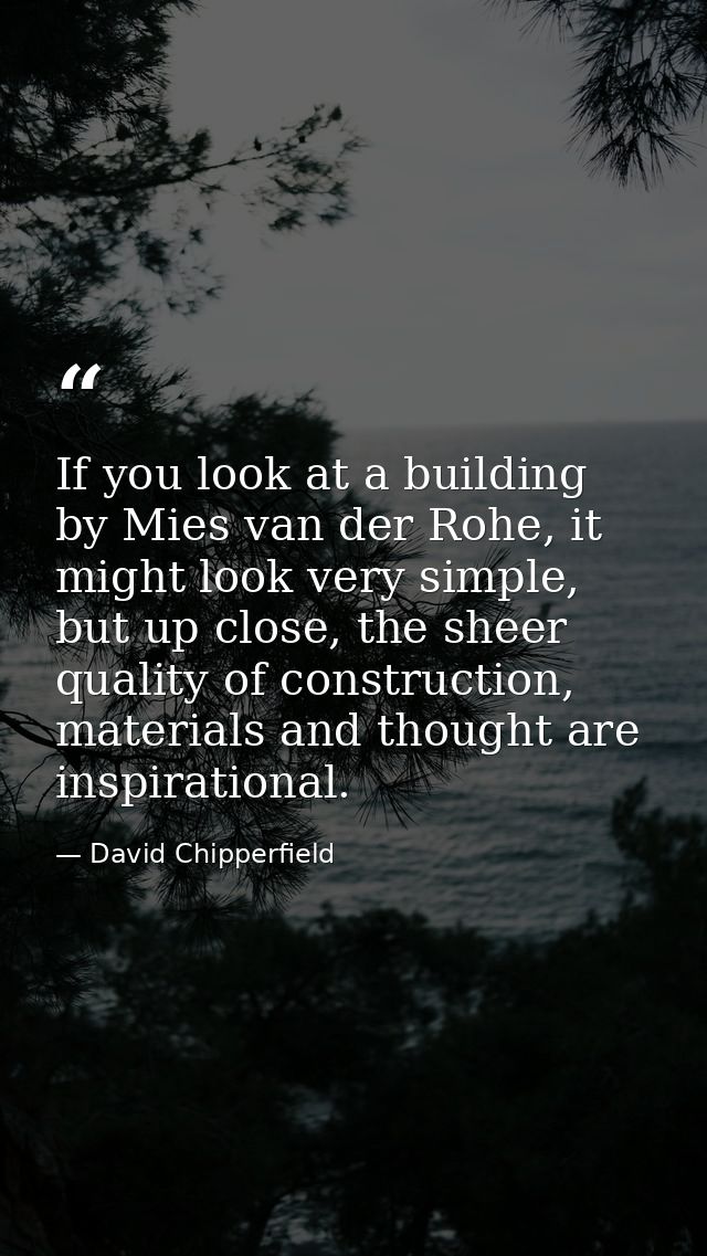 If you look at a building by Mies van der Rohe, it might look very simple, but up close, the sheer quality of constructi — David Chipperfield