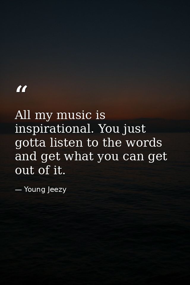 All my music is inspirational. You just gotta listen to the words and get what you can get out of it. — Young Jeezy