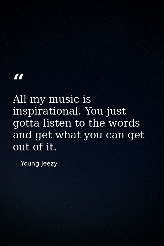 All my music is inspirational. You just gotta listen to the words and get what you can get out of it. — Young Jeezy