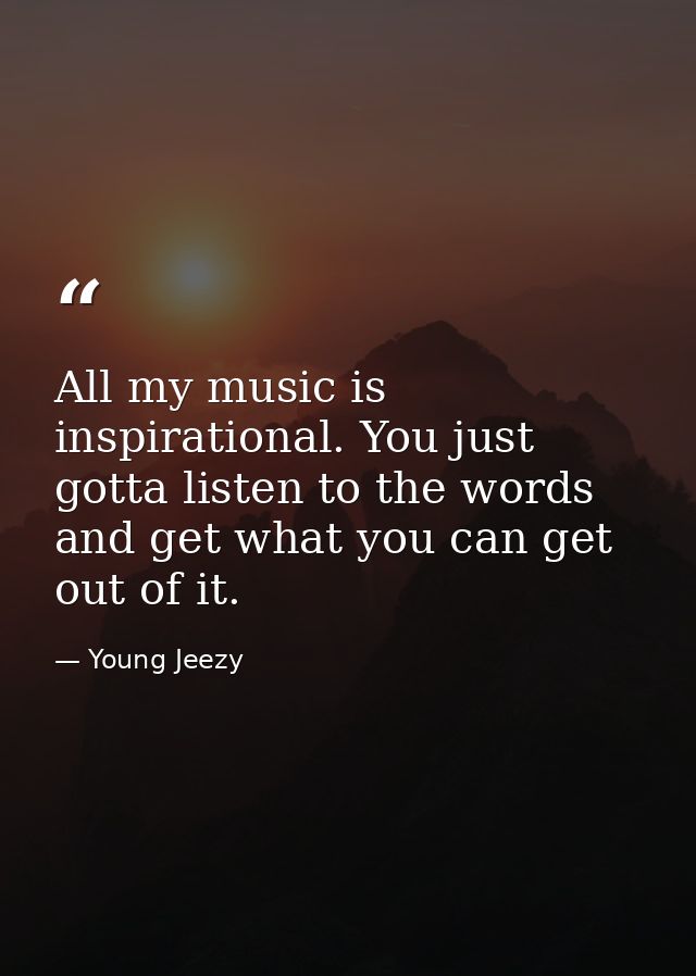 All my music is inspirational. You just gotta listen to the words and get what you can get out of it. — Young Jeezy