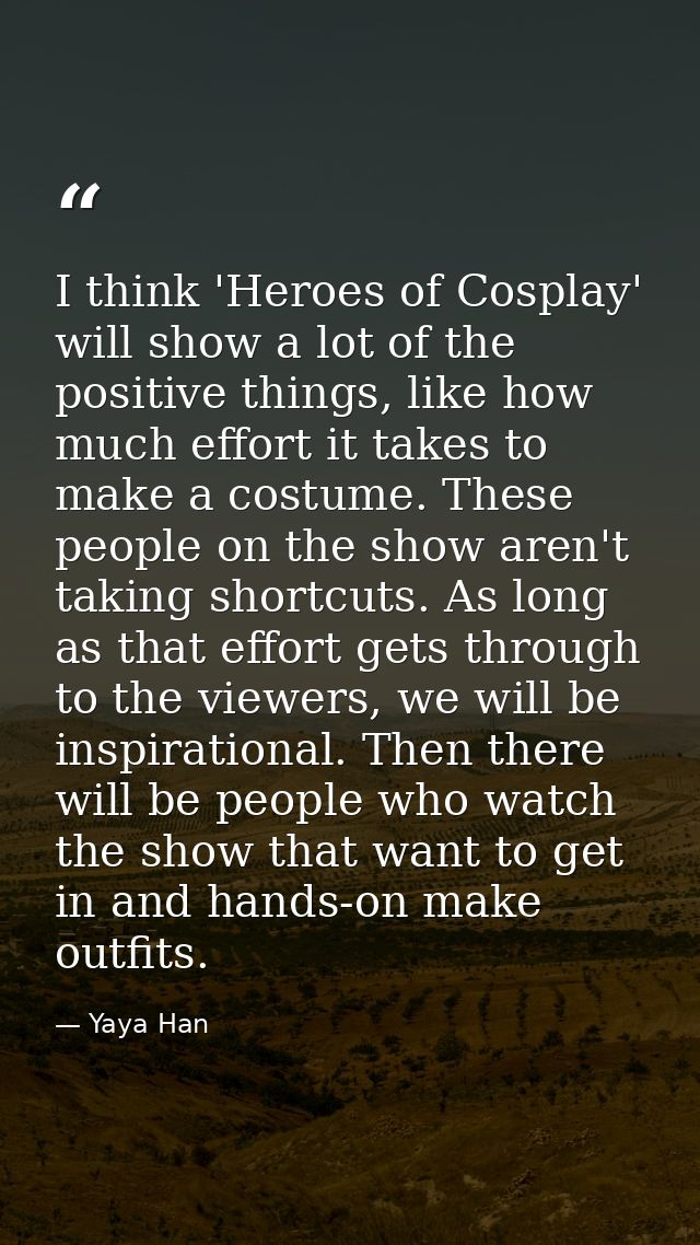 I think 'Heroes of Cosplay' will show a lot of the positive things, like how much effort it takes to make a costume. The — Yaya Han