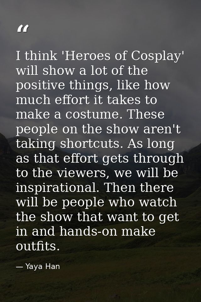 I think 'Heroes of Cosplay' will show a lot of the positive things, like how much effort it takes to make a costume. The — Yaya Han