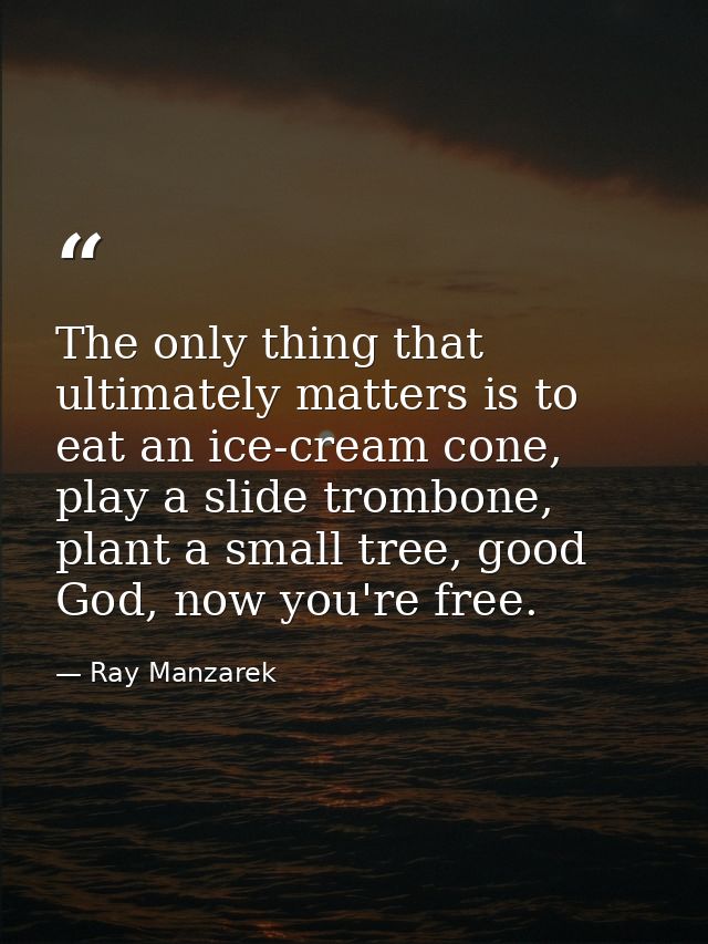 The only thing that ultimately matters is to eat an ice-cream cone, play a slide trombone, plant a small tree, good God, — Ray Manzarek