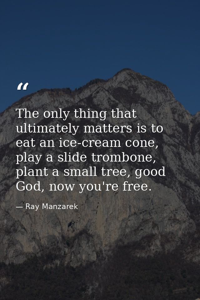 The only thing that ultimately matters is to eat an ice-cream cone, play a slide trombone, plant a small tree, good God, — Ray Manzarek