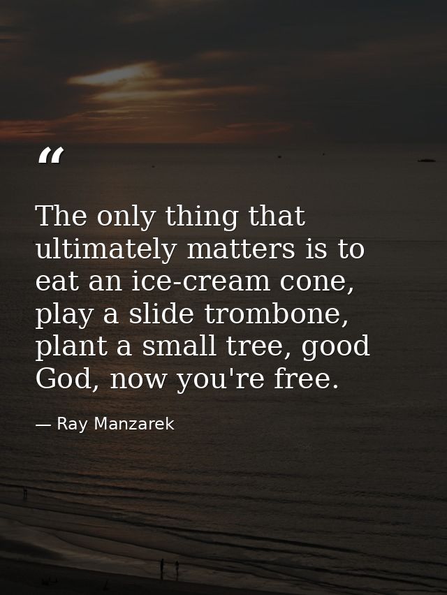 The only thing that ultimately matters is to eat an ice-cream cone, play a slide trombone, plant a small tree, good God, — Ray Manzarek