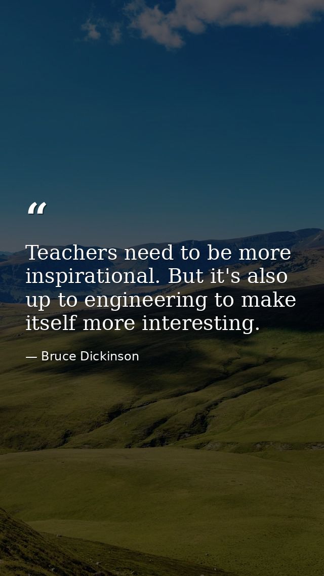 Teachers need to be more inspirational. But it's also up to engineering to make itself more interesting. — Bruce Dickinson
