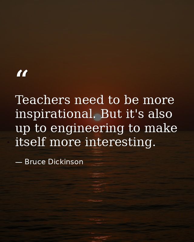 Teachers need to be more inspirational. But it's also up to engineering to make itself more interesting. — Bruce Dickinson