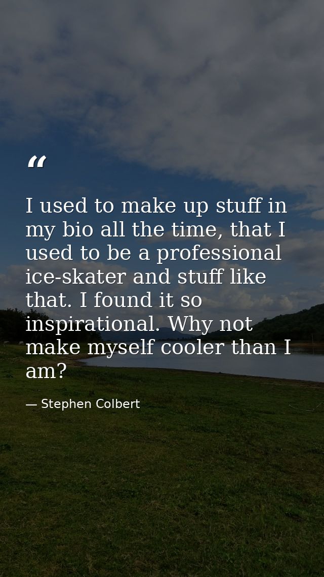 I used to make up stuff in my bio all the time, that I used to be a professional ice-skater and stuff like that. I found — Stephen Colbert