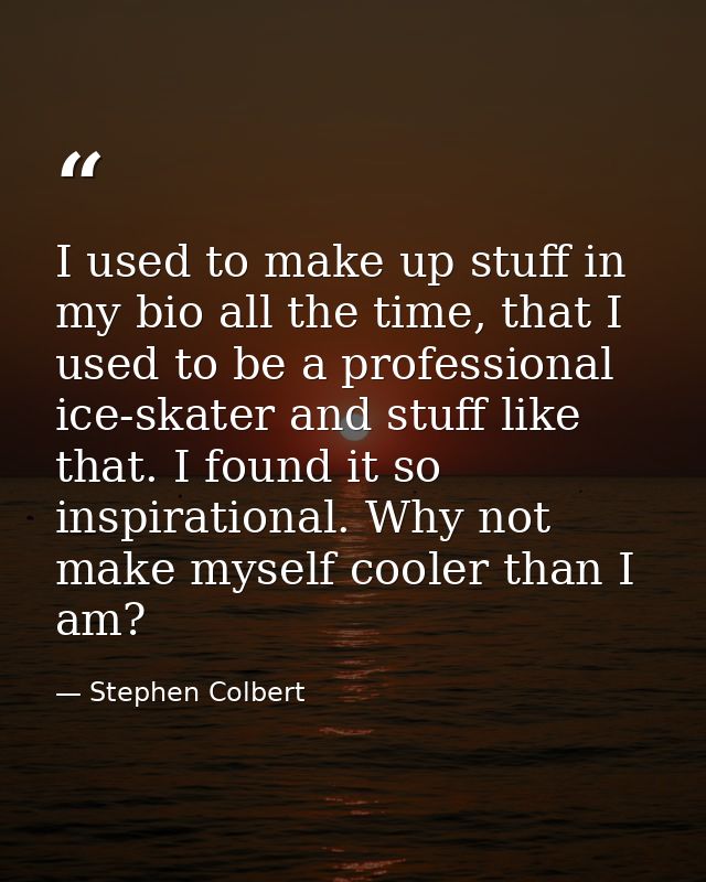 I used to make up stuff in my bio all the time, that I used to be a professional ice-skater and stuff like that. I found — Stephen Colbert