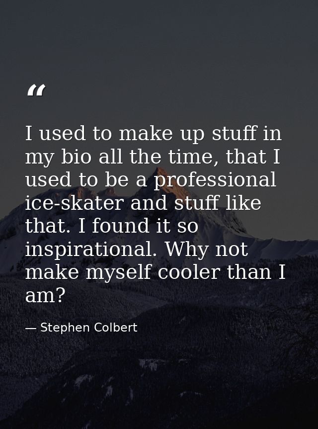 I used to make up stuff in my bio all the time, that I used to be a professional ice-skater and stuff like that. I found — Stephen Colbert