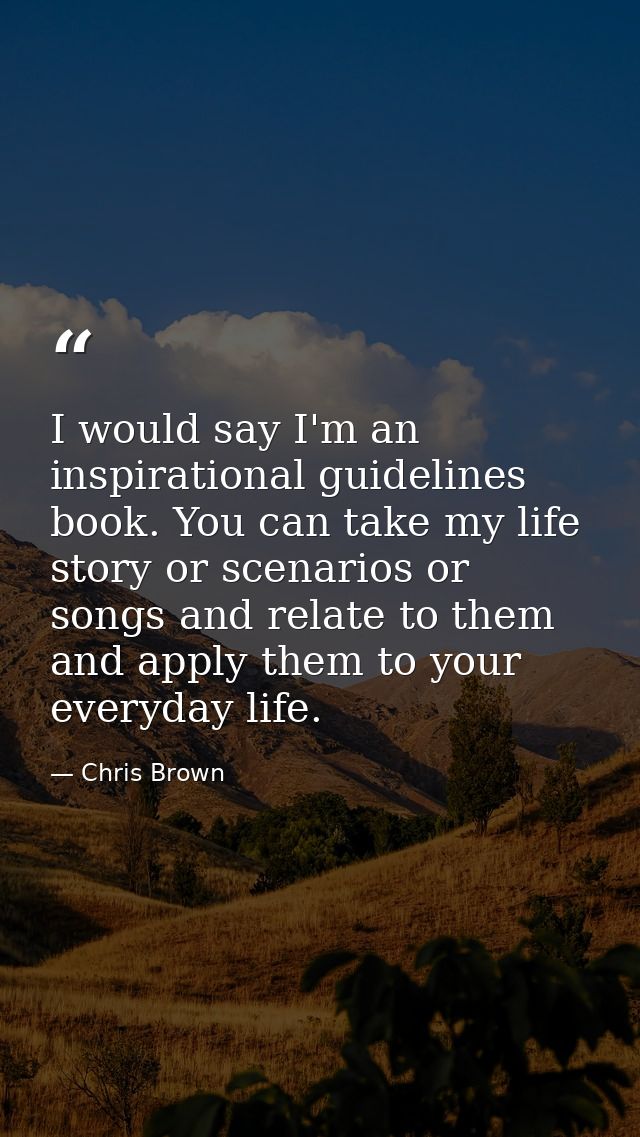 I would say I'm an inspirational guidelines book. You can take my life story or scenarios or songs and relate to them an — Chris Brown