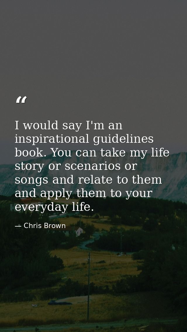 I would say I'm an inspirational guidelines book. You can take my life story or scenarios or songs and relate to them an — Chris Brown