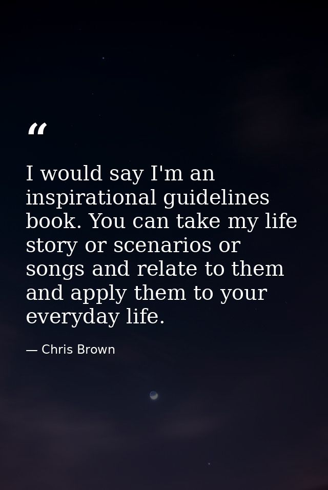 I would say I'm an inspirational guidelines book. You can take my life story or scenarios or songs and relate to them an — Chris Brown