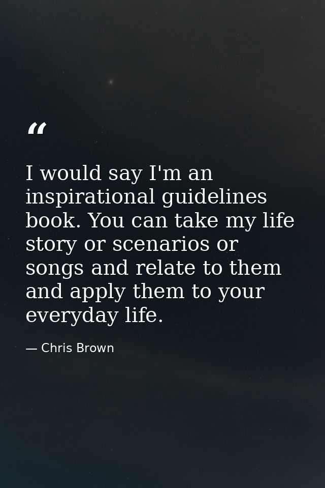 I would say I'm an inspirational guidelines book. You can take my life story or scenarios or songs and relate to them an — Chris Brown