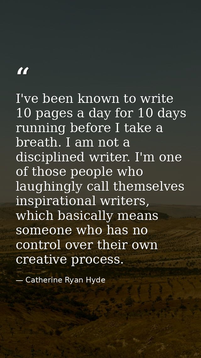 I've been known to write 10 pages a day for 10 days running before I take a breath. I am not a disciplined writer. I'm o — Catherine Ryan Hyde