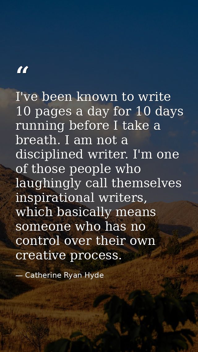 I've been known to write 10 pages a day for 10 days running before I take a breath. I am not a disciplined writer. I'm o — Catherine Ryan Hyde