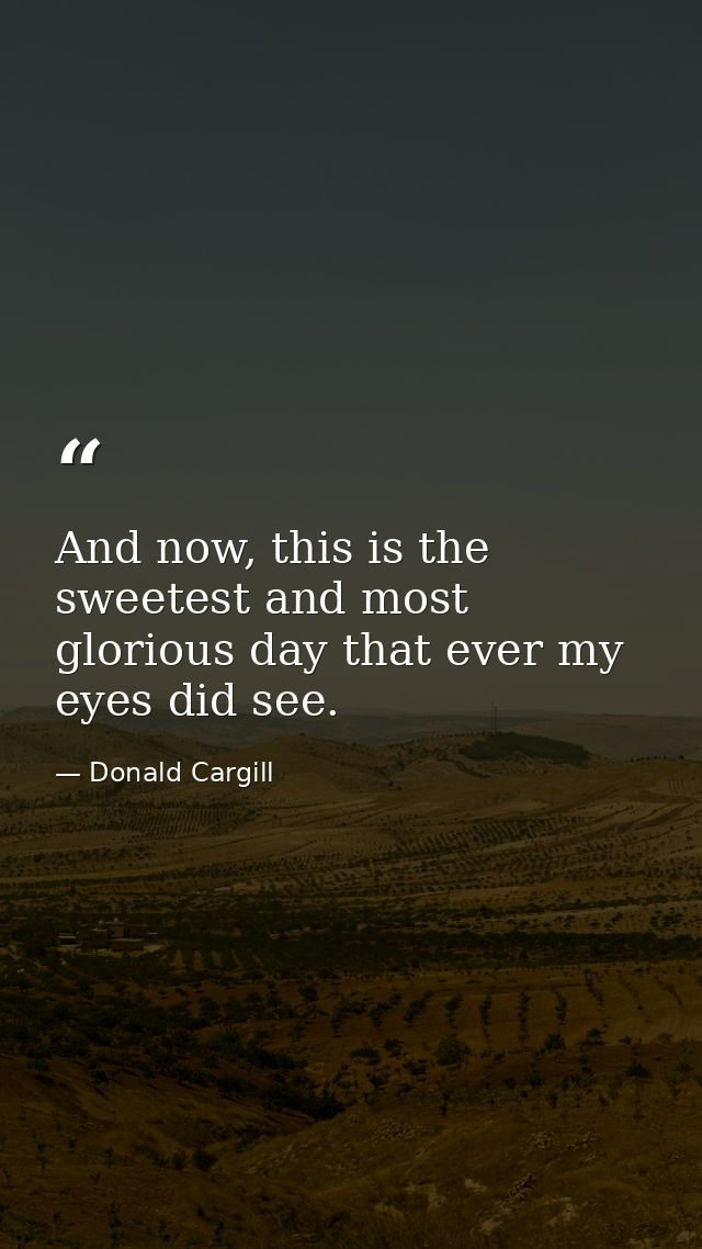 And now, this is the sweetest and most glorious day that ever my eyes did see. — Donald Cargill