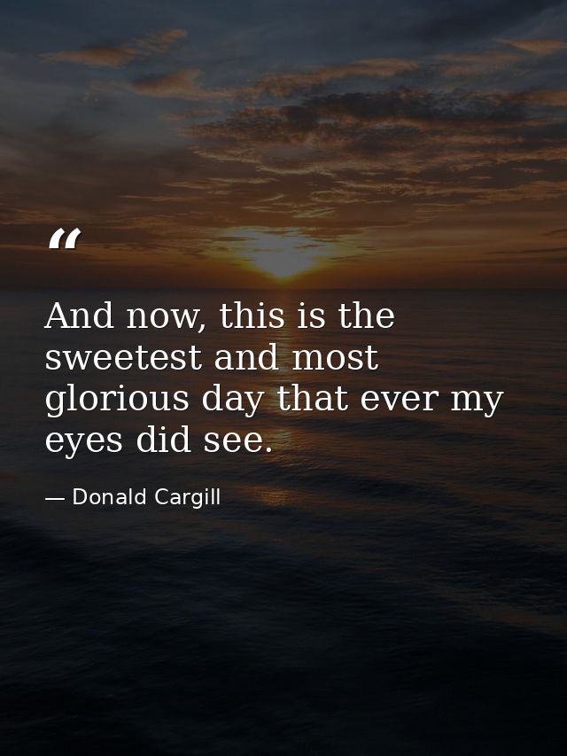 And now, this is the sweetest and most glorious day that ever my eyes did see. — Donald Cargill