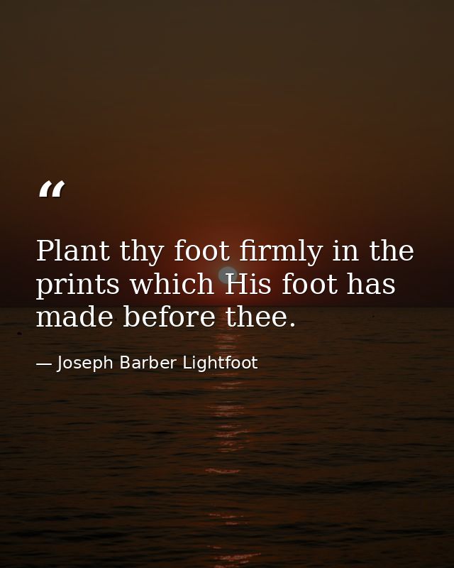 Plant thy foot firmly in the prints which His foot has made before thee. — Joseph Barber Lightfoot