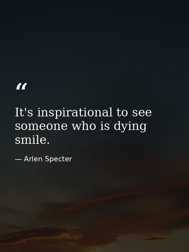 It's inspirational to see someone who is dying smile. — Arlen Specter
