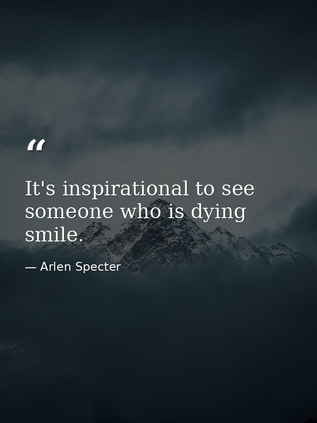 It's inspirational to see someone who is dying smile. — Arlen Specter