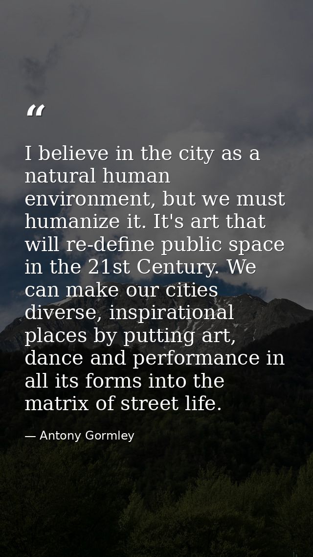 I believe in the city as a natural human environment, but we must humanize it. It's art that will re-define public space — Antony Gormley