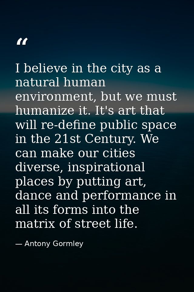 I believe in the city as a natural human environment, but we must humanize it. It's art that will re-define public space — Antony Gormley