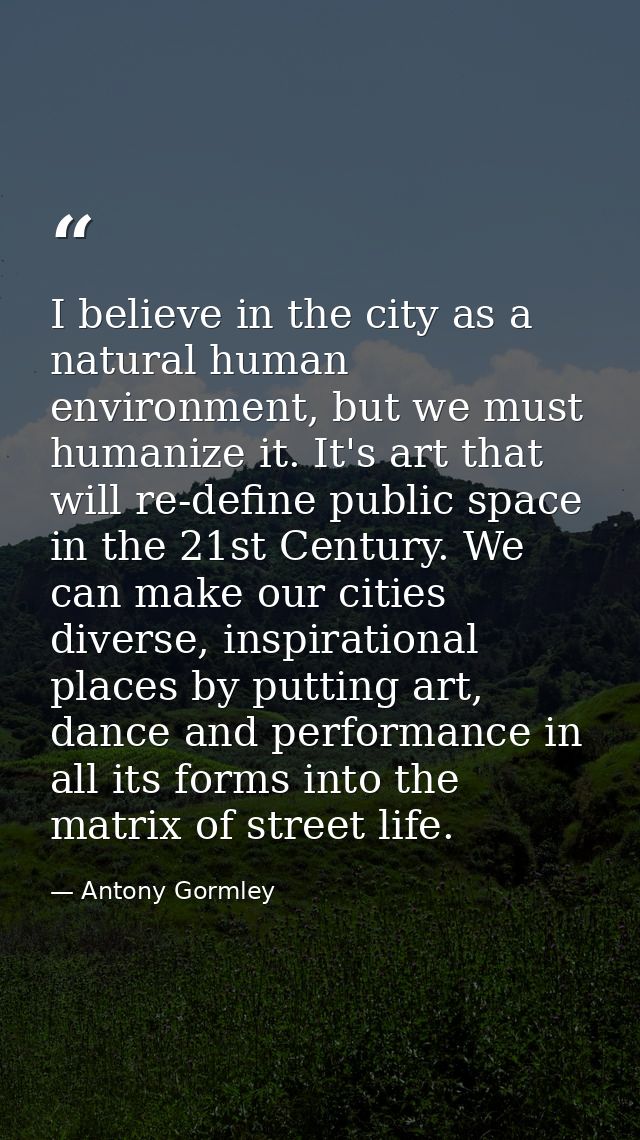 I believe in the city as a natural human environment, but we must humanize it. It's art that will re-define public space — Antony Gormley
