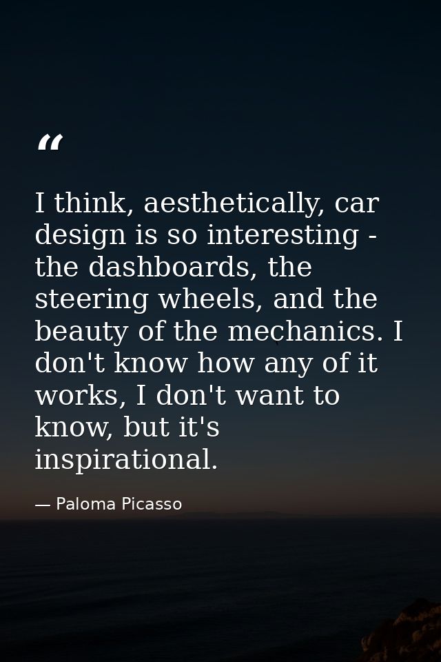 I think, aesthetically, car design is so interesting - the dashboards, the steering wheels, and the beauty of the mechan — Paloma Picasso