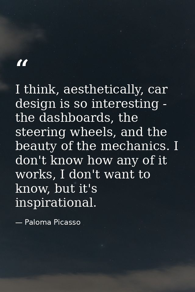 I think, aesthetically, car design is so interesting - the dashboards, the steering wheels, and the beauty of the mechan — Paloma Picasso