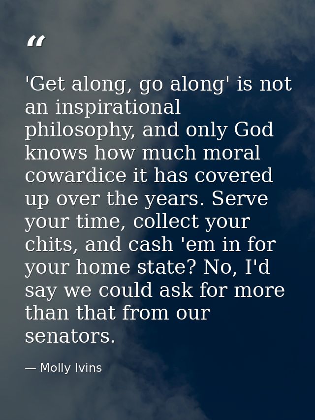 'Get along, go along' is not an inspirational philosophy, and only God knows how much moral cowardice it has covered up  — Molly Ivins