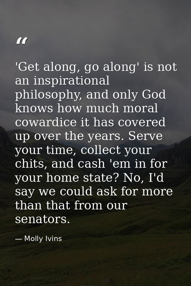 'Get along, go along' is not an inspirational philosophy, and only God knows how much moral cowardice it has covered up  — Molly Ivins