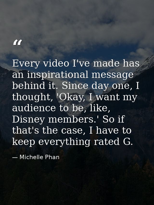 Every video I've made has an inspirational message behind it. Since day one, I thought, 'Okay, I want my audience to be, — Michelle Phan