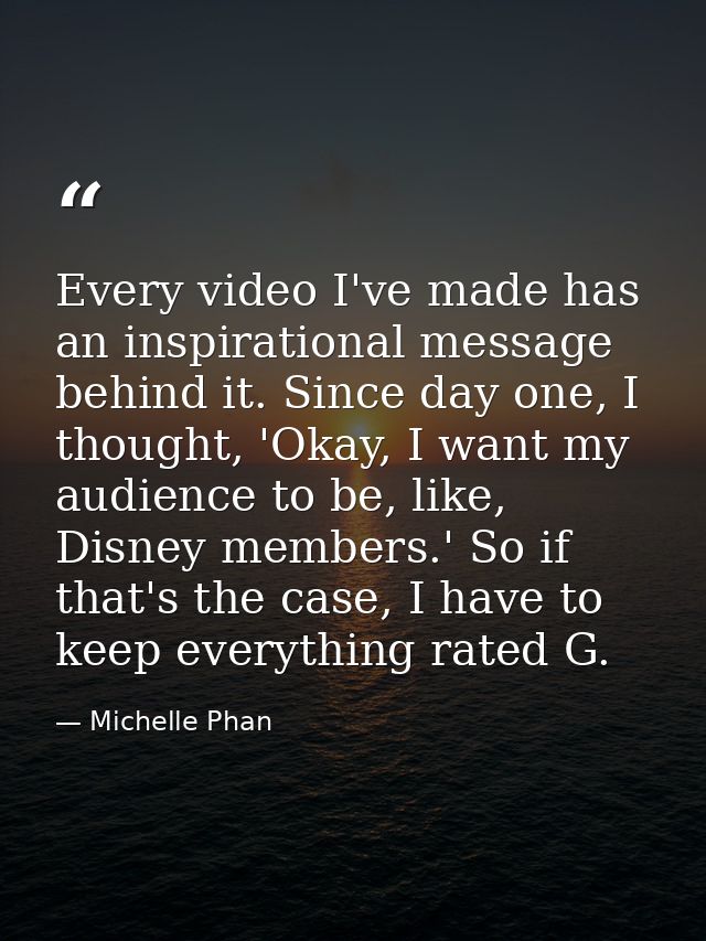 Every video I've made has an inspirational message behind it. Since day one, I thought, 'Okay, I want my audience to be, — Michelle Phan