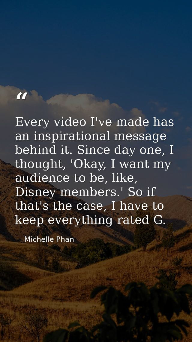 Every video I've made has an inspirational message behind it. Since day one, I thought, 'Okay, I want my audience to be, — Michelle Phan