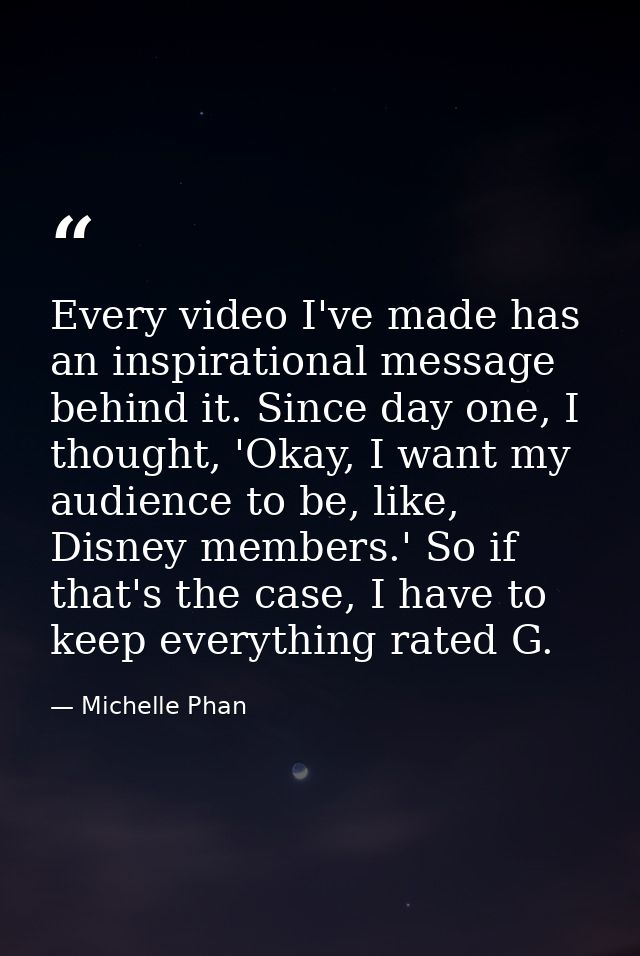 Every video I've made has an inspirational message behind it. Since day one, I thought, 'Okay, I want my audience to be, — Michelle Phan
