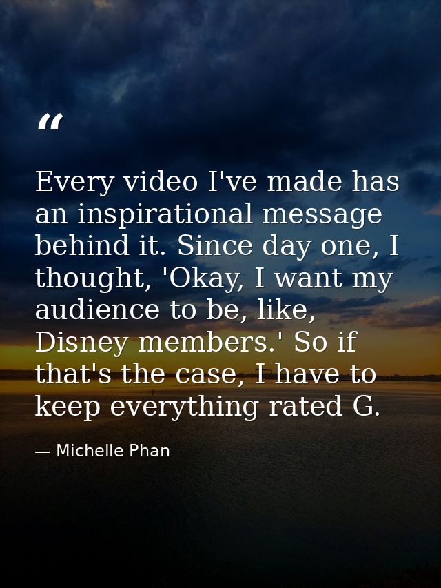 Every video I've made has an inspirational message behind it. Since day one, I thought, 'Okay, I want my audience to be, — Michelle Phan