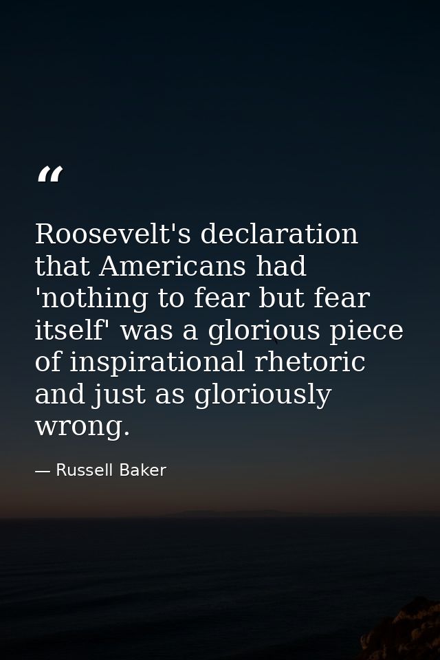 Roosevelt's declaration that Americans had 'nothing to fear but fear itself' was a glorious piece of inspirational rheto — Russell Baker